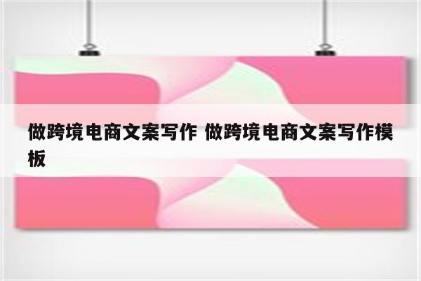 做跨境电商文案写作 做跨境电商文案写作模板
