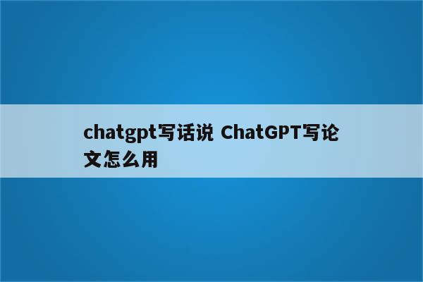 chatgpt写话说 ChatGPT写论文怎么用