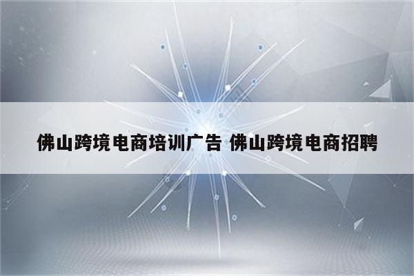 佛山跨境电商培训广告 佛山跨境电商招聘