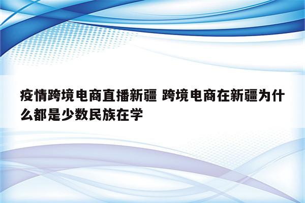 疫情跨境电商直播新疆 跨境电商在新疆为什么都是少数民族在学