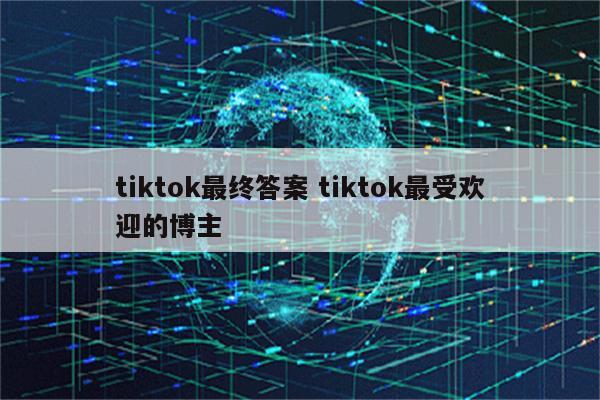 tiktok最终答案 tiktok最受欢迎的博主