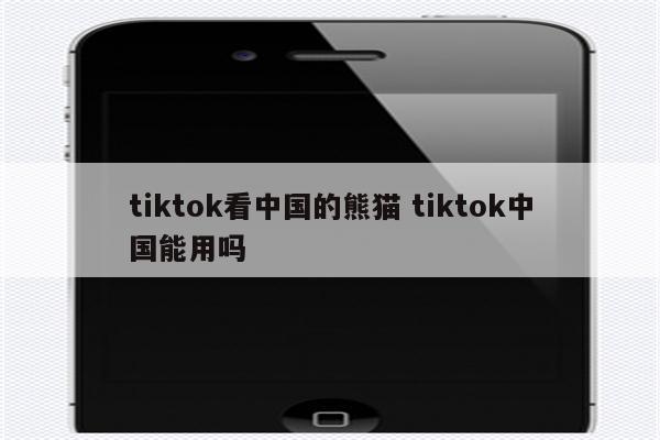 tiktok看中国的熊猫 tiktok中国能用吗