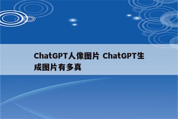 ChatGPT人像图片 ChatGPT生成图片有多真