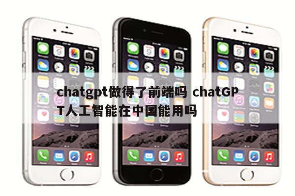 chatgpt做得了前端吗 chatGPT人工智能在中国能用吗