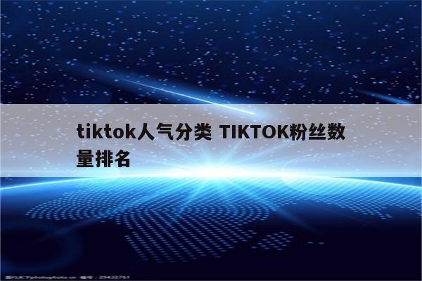 tiktok人气分类 TIKTOK粉丝数量排名