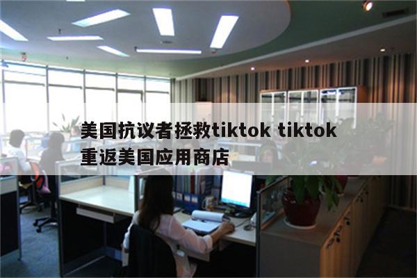 美国抗议者拯救tiktok tiktok重返美国应用商店