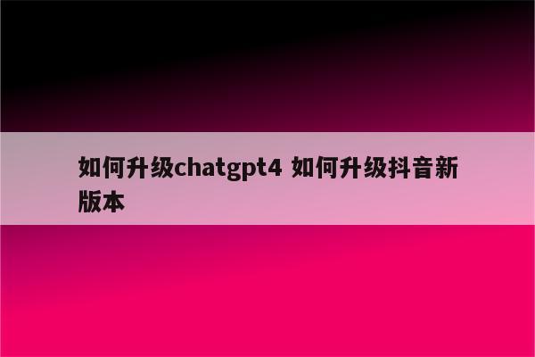 如何升级chatgpt4 如何升级抖音新版本