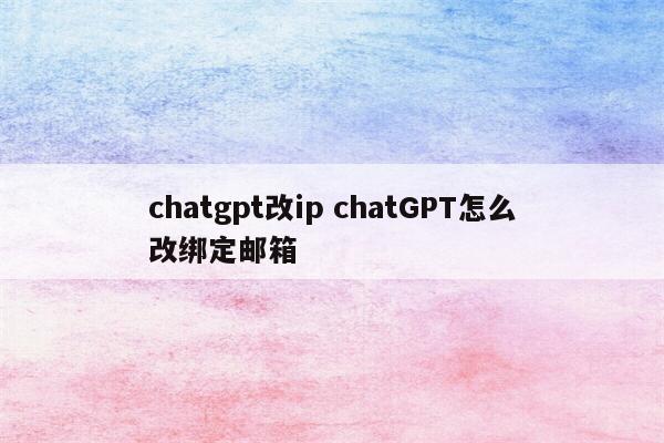 chatgpt改ip chatGPT怎么改绑定邮箱