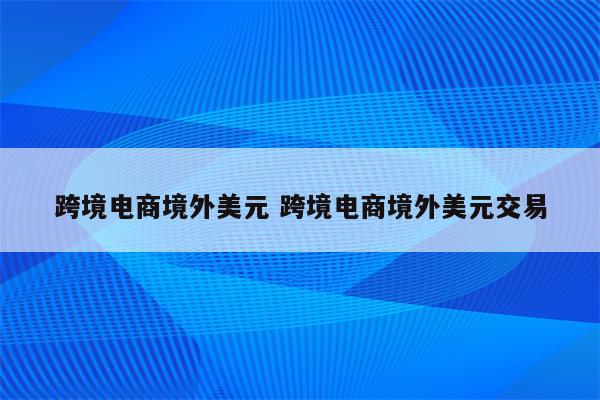 跨境电商境外美元 跨境电商境外美元交易