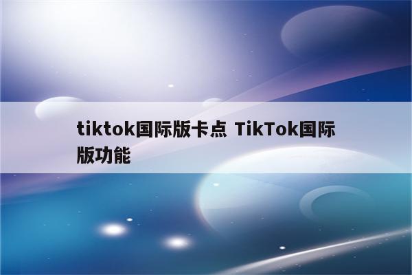 tiktok国际版卡点 TikTok国际版功能