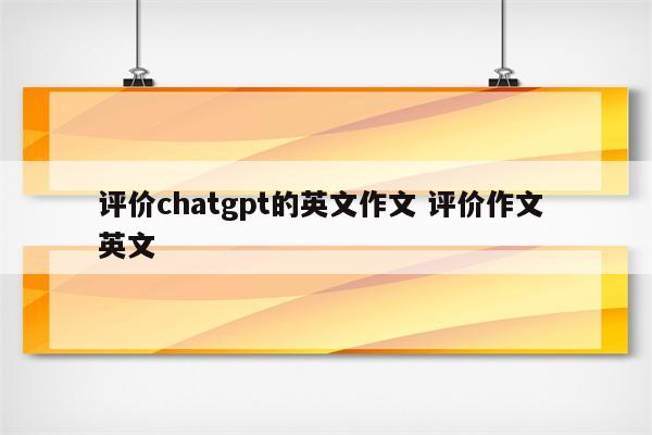 评价chatgpt的英文作文 评价作文 英文