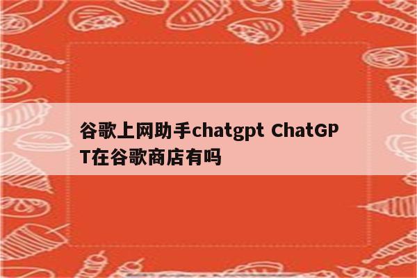 谷歌上网助手chatgpt ChatGPT在谷歌商店有吗