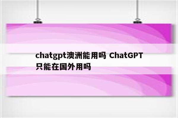 chatgpt澳洲能用吗 ChatGPT只能在国外用吗