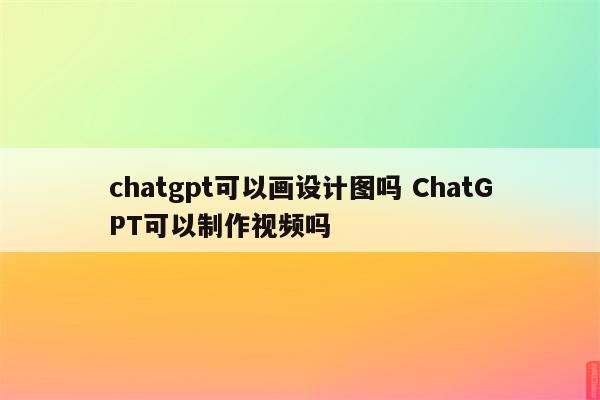 chatgpt可以画设计图吗 ChatGPT可以制作视频吗