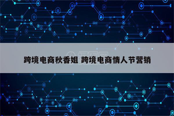 跨境电商秋香姐 跨境电商情人节营销