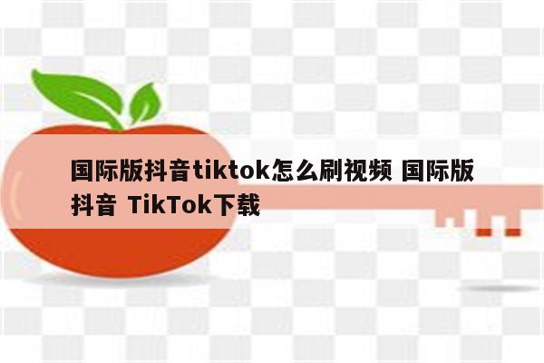 国际版抖音tiktok怎么刷视频 国际版抖音 TikTok下载