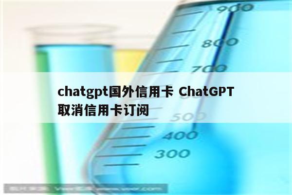 chatgpt国外信用卡 ChatGPT取消信用卡订阅