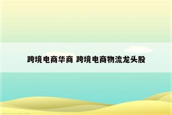 跨境电商华商 跨境电商物流龙头股