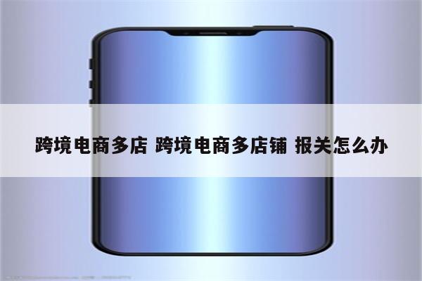 跨境电商多店 跨境电商多店铺 报关怎么办