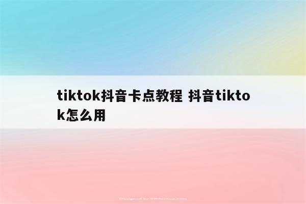 tiktok抖音卡点教程 抖音tiktok怎么用