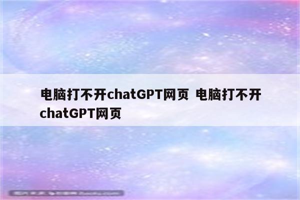 电脑打不开chatGPT网页 电脑打不开chatGPT网页