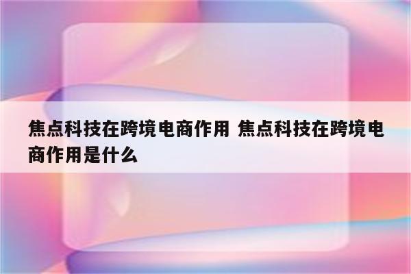 焦点科技在跨境电商作用 焦点科技在跨境电商作用是什么