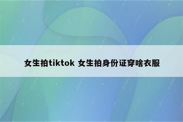 女生拍tiktok 女生拍身份证穿啥衣服