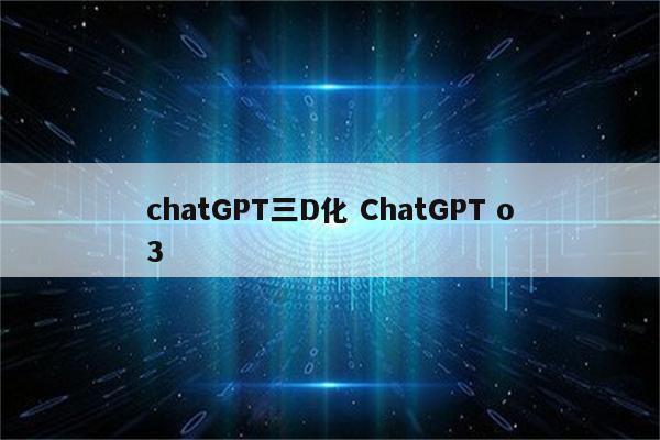 chatGPT三D化 ChatGPT o3