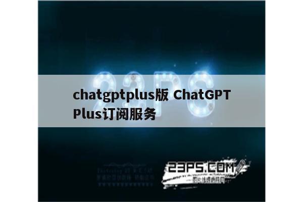chatgptplus版 ChatGPTPlus订阅服务