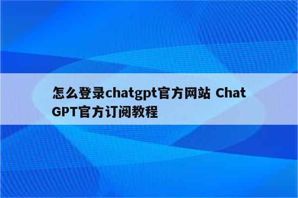 怎么登录chatgpt官方网站 ChatGPT官方订阅教程