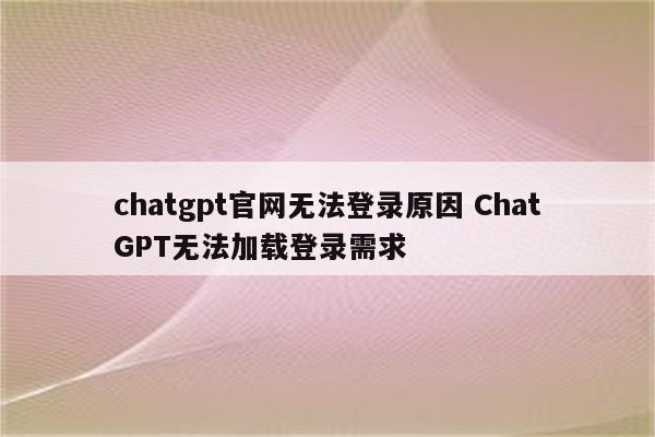 chatgpt官网无法登录原因 ChatGPT无法加载登录需求