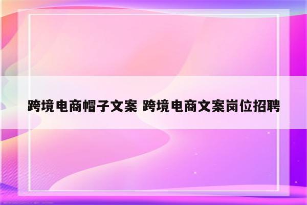 跨境电商帽子文案 跨境电商文案岗位招聘