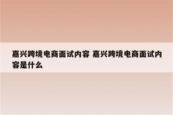 嘉兴跨境电商面试内容 嘉兴跨境电商面试内容是什么