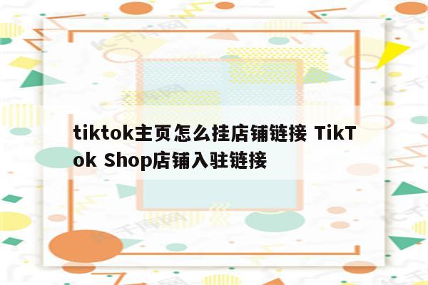 tiktok主页怎么挂店铺链接 TikTok Shop店铺入驻链接