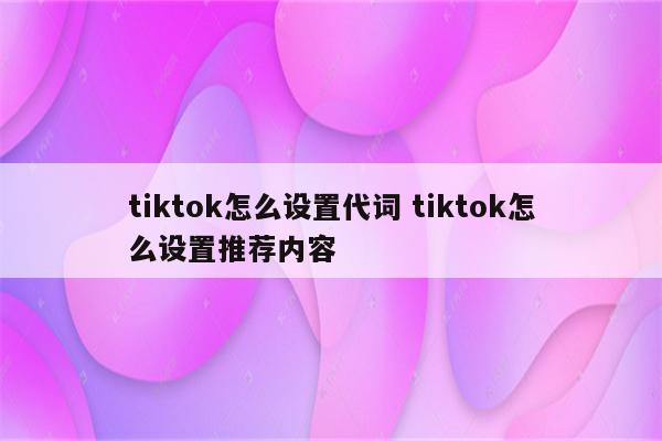 tiktok怎么设置代词 tiktok怎么设置推荐内容