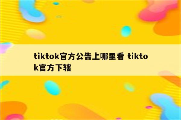 tiktok官方公告上哪里看 tiktok官方下辖