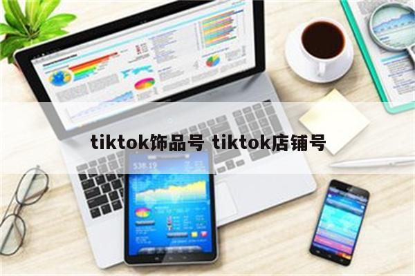 tiktok饰品号 tiktok店铺号