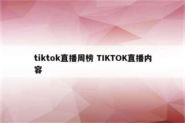 tiktok直播周榜 TIKTOK直播内容