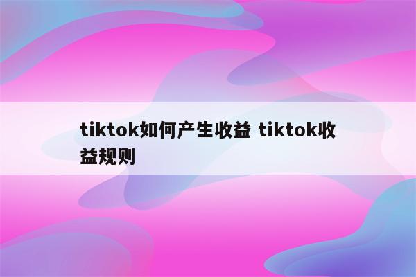 tiktok如何产生收益 tiktok收益规则