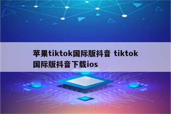 苹果tiktok国际版抖音 tiktok国际版抖音下载ios