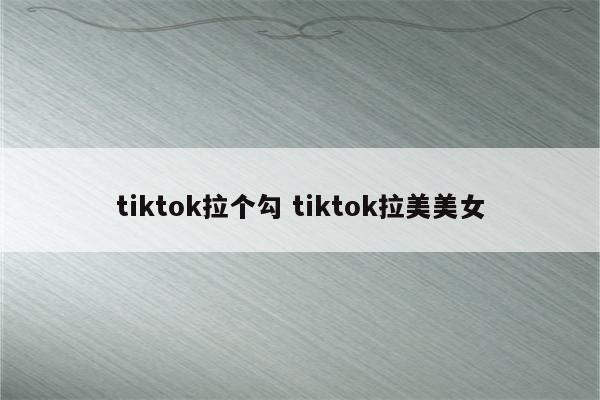 tiktok拉个勾 tiktok拉美美女