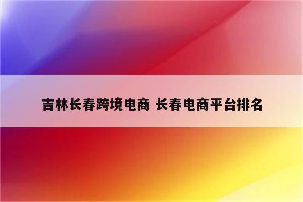 吉林长春跨境电商 长春电商平台排名