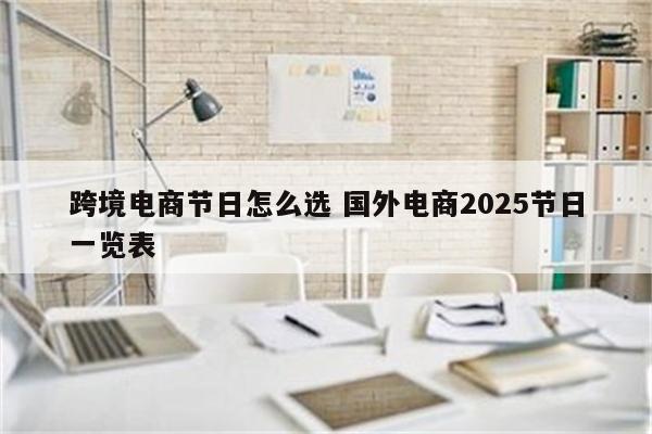 跨境电商节日怎么选 国外电商2025节日一览表