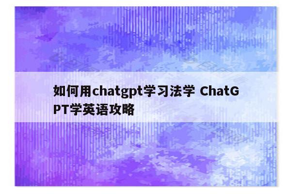 如何用chatgpt学习法学 ChatGPT学英语攻略