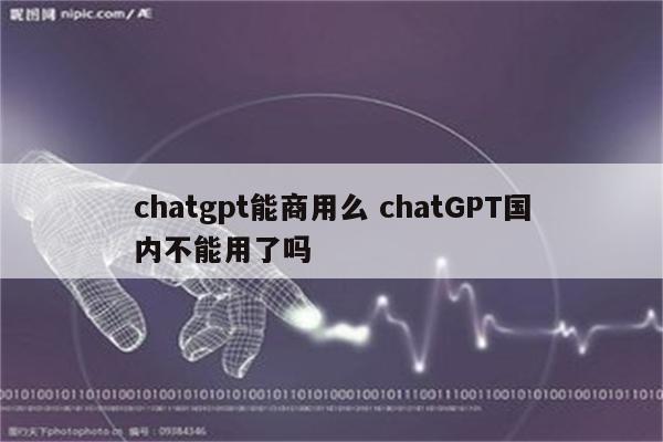 chatgpt能商用么 chatGPT国内不能用了吗