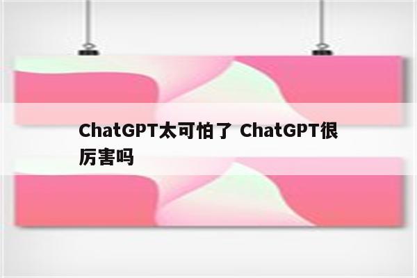 ChatGPT太可怕了 ChatGPT很厉害吗
