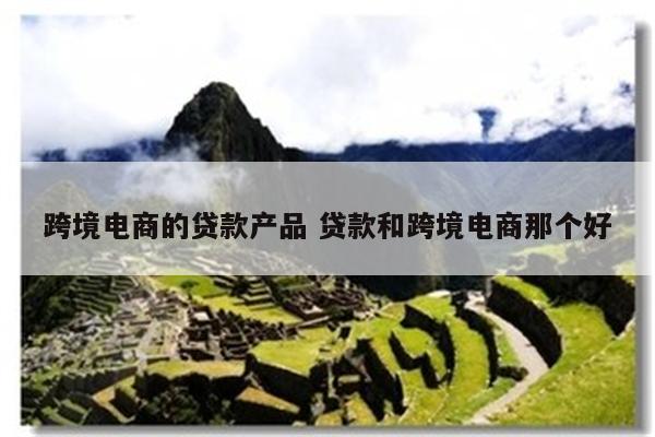 跨境电商的贷款产品 贷款和跨境电商那个好