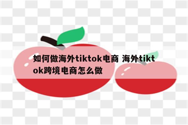 如何做海外tiktok电商 海外tiktok跨境电商怎么做