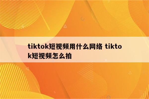 tiktok短视频用什么网络 tiktok短视频怎么拍
