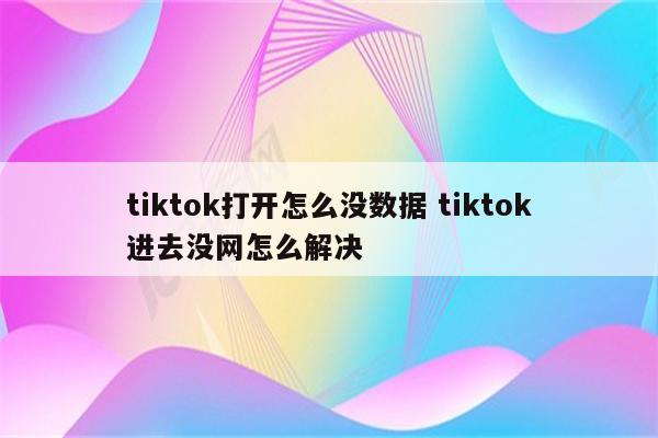 tiktok打开怎么没数据 tiktok进去没网怎么解决
